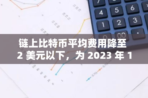 链上比特币平均费用降至 2 美元以下，为 2023 年 10 月以来的最低水平